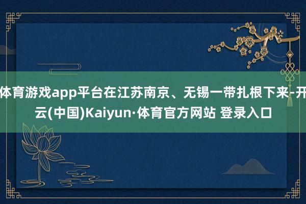 体育游戏app平台在江苏南京、无锡一带扎根下来-开云(中国)Kaiyun·体育官方网站 登录入口