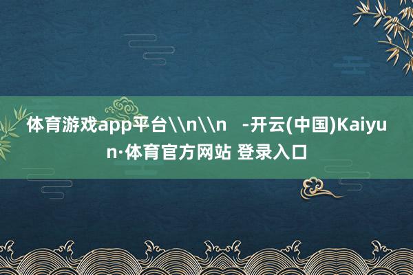 体育游戏app平台\n\n   -开云(中国)Kaiyun·体育官方网站 登录入口