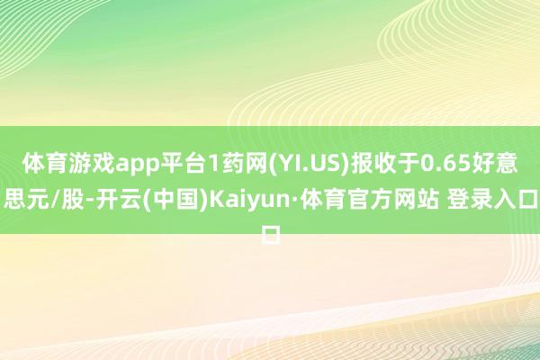 体育游戏app平台1药网(YI.US)报收于0.65好意思元/股-开云(中国)Kaiyun·体育官方网站 登录入口