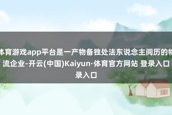 体育游戏app平台是一产物备独处法东说念主阅历的物流企业-开云(中国)Kaiyun·体育官方网站 登录入口