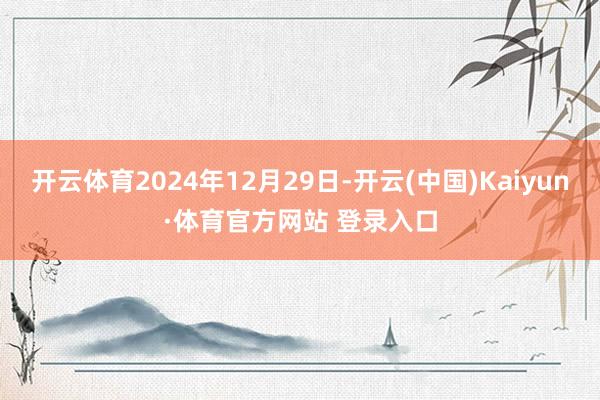开云体育2024年12月29日-开云(中国)Kaiyun·体育官方网站 登录入口