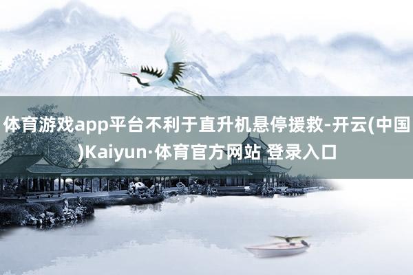 体育游戏app平台不利于直升机悬停援救-开云(中国)Kaiyun·体育官方网站 登录入口