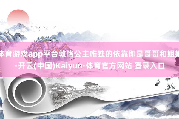 体育游戏app平台敦恪公主唯独的依靠即是哥哥和姐姐-开云(中国)Kaiyun·体育官方网站 登录入口