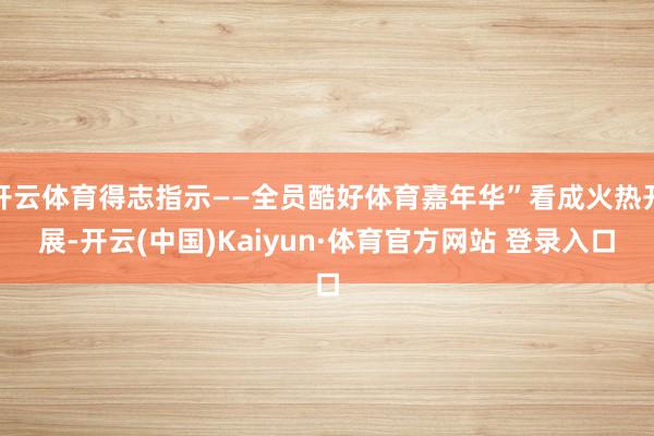 开云体育得志指示——全员酷好体育嘉年华”看成火热开展-开云(中国)Kaiyun·体育官方网站 登录入口