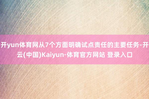 开yun体育网从7个方面明确试点责任的主要任务-开云(中国)Kaiyun·体育官方网站 登录入口