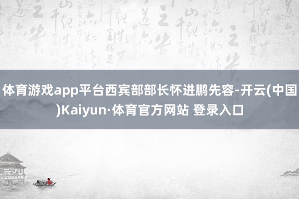 体育游戏app平台西宾部部长怀进鹏先容-开云(中国)Kaiyun·体育官方网站 登录入口