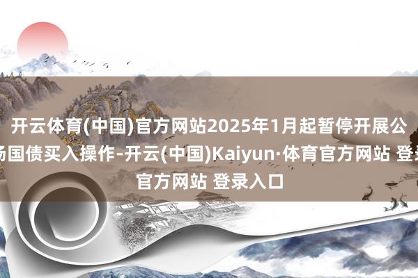 开云体育(中国)官方网站2025年1月起暂停开展公开商场国债买入操作-开云(中国)Kaiyun·体育官方网站 登录入口