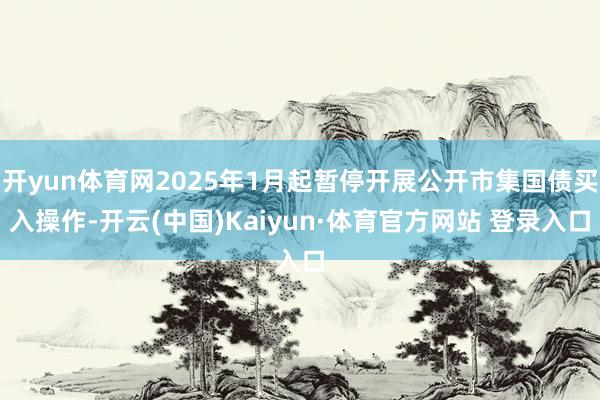 开yun体育网2025年1月起暂停开展公开市集国债买入操作-开云(中国)Kaiyun·体育官方网站 登录入口