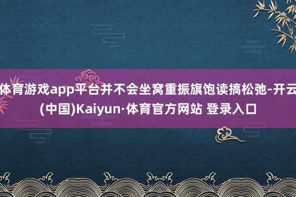 体育游戏app平台并不会坐窝重振旗饱读搞松弛-开云(中国)Kaiyun·体育官方网站 登录入口