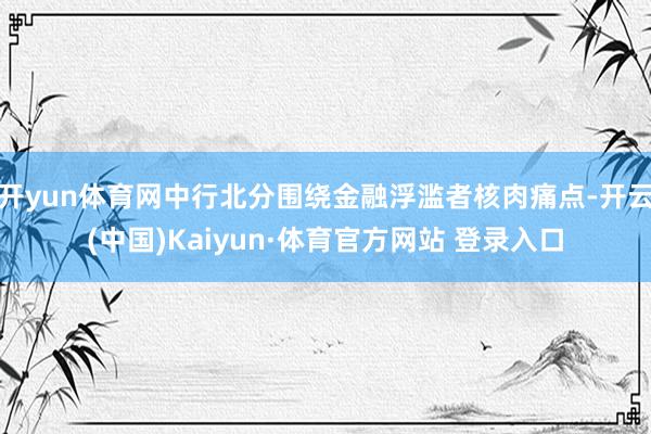 开yun体育网中行北分围绕金融浮滥者核肉痛点-开云(中国)Kaiyun·体育官方网站 登录入口