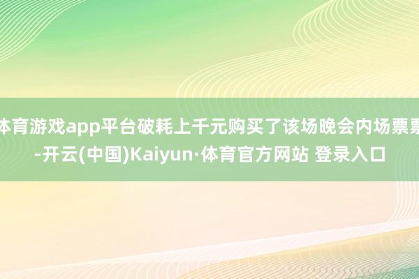 体育游戏app平台破耗上千元购买了该场晚会内场票票-开云(中国)Kaiyun·体育官方网站 登录入口