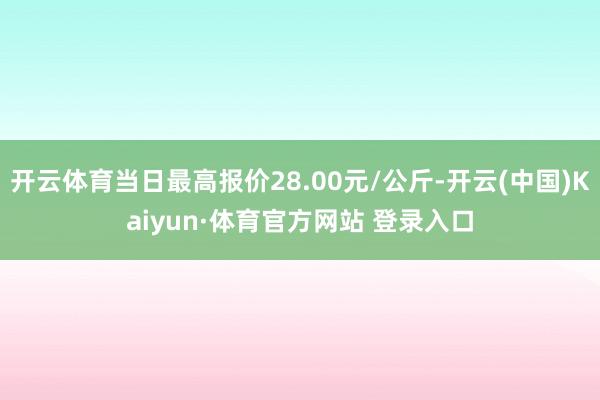 开云体育当日最高报价28.00元/公斤-开云(中国)Kaiyun·体育官方网站 登录入口