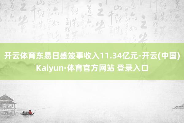开云体育东易日盛竣事收入11.34亿元-开云(中国)Kaiyun·体育官方网站 登录入口