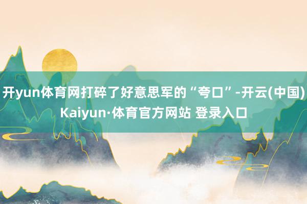 开yun体育网打碎了好意思军的“夸口”-开云(中国)Kaiyun·体育官方网站 登录入口
