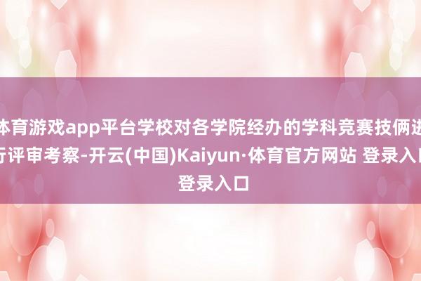 体育游戏app平台学校对各学院经办的学科竞赛技俩进行评审考察-开云(中国)Kaiyun·体育官方网站 登录入口