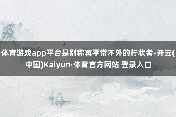 体育游戏app平台是别称再平常不外的行状者-开云(中国)Kaiyun·体育官方网站 登录入口