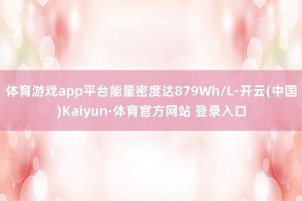 体育游戏app平台能量密度达879Wh/L-开云(中国)Kaiyun·体育官方网站 登录入口