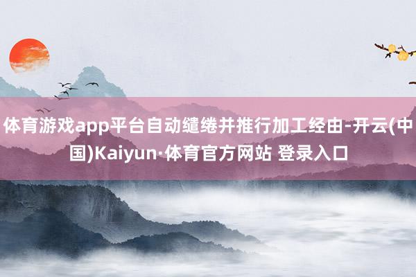 体育游戏app平台自动缱绻并推行加工经由-开云(中国)Kaiyun·体育官方网站 登录入口