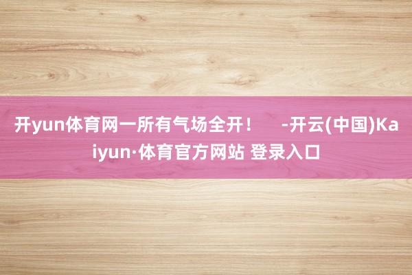 开yun体育网一所有气场全开! -开云(中国)Kaiyun·体育官方网站 登录入口
