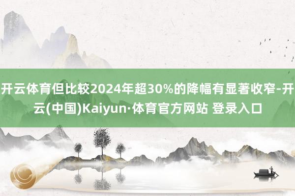 开云体育但比较2024年超30%的降幅有显著收窄-开云(中国)Kaiyun·体育官方网站 登录入口