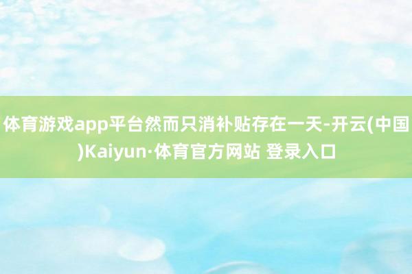 体育游戏app平台然而只消补贴存在一天-开云(中国)Kaiyun·体育官方网站 登录入口