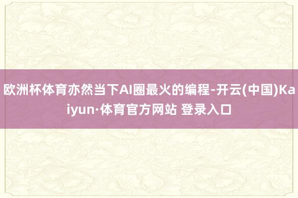 欧洲杯体育亦然当下AI圈最火的编程-开云(中国)Kaiyun·体育官方网站 登录入口