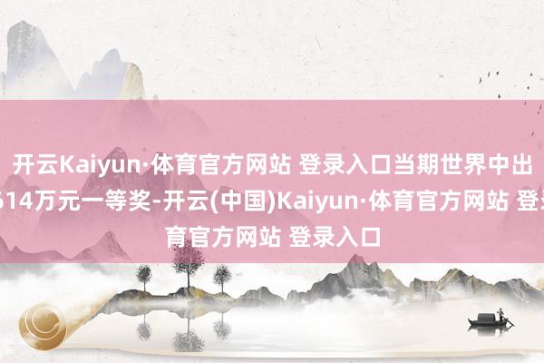 开云Kaiyun·体育官方网站 登录入口当期世界中出10注614万元一等奖-开云(中国)Kaiyun·体育官方网站 登录入口