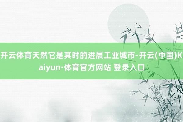 开云体育天然它是其时的进展工业城市-开云(中国)Kaiyun·体育官方网站 登录入口