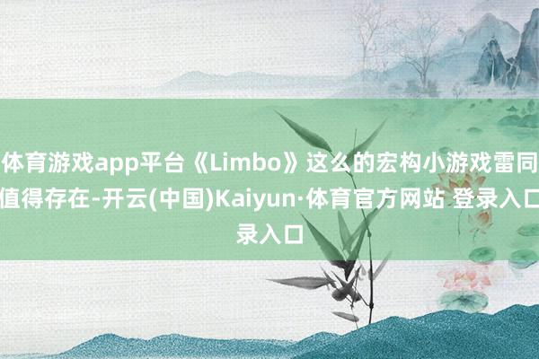 体育游戏app平台《Limbo》这么的宏构小游戏雷同值得存在-开云(中国)Kaiyun·体育官方网站 登录入口