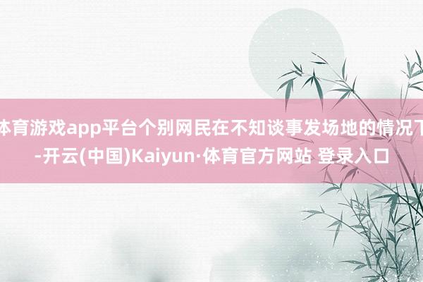 体育游戏app平台个别网民在不知谈事发场地的情况下-开云(中国)Kaiyun·体育官方网站 登录入口