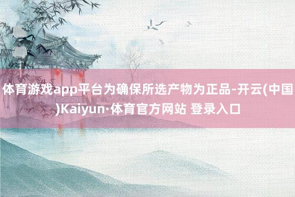 体育游戏app平台为确保所选产物为正品-开云(中国)Kaiyun·体育官方网站 登录入口