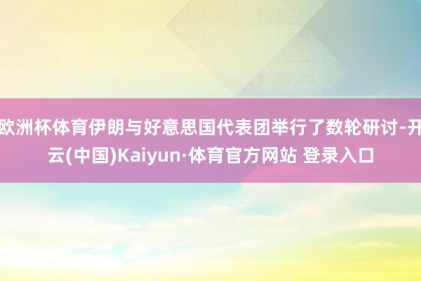 欧洲杯体育伊朗与好意思国代表团举行了数轮研讨-开云(中国)Kaiyun·体育官方网站 登录入口