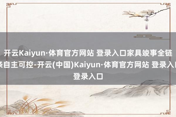 开云Kaiyun·体育官方网站 登录入口家具竣事全链条自主可控-开云(中国)Kaiyun·体育官方网站 登录入口