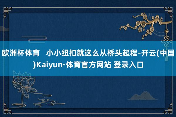 欧洲杯体育   小小纽扣就这么从桥头起程-开云(中国)Kaiyun·体育官方网站 登录入口