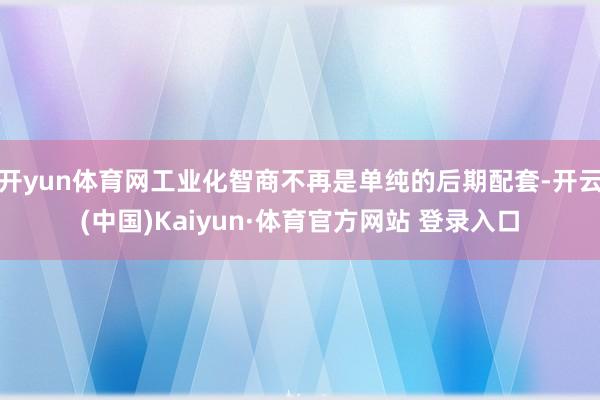 开yun体育网工业化智商不再是单纯的后期配套-开云(中国)Kaiyun·体育官方网站 登录入口