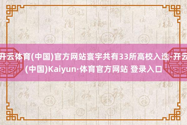 开云体育(中国)官方网站寰宇共有33所高校入选-开云(中国)Kaiyun·体育官方网站 登录入口