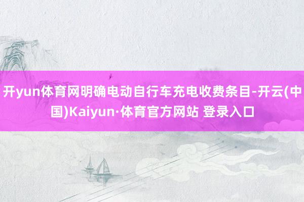 开yun体育网明确电动自行车充电收费条目-开云(中国)Kaiyun·体育官方网站 登录入口