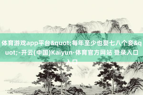 体育游戏app平台"每年至少也娶七八个妾"-开云(中国)Kaiyun·体育官方网站 登录入口