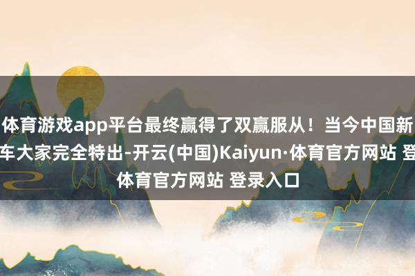 体育游戏app平台最终赢得了双赢服从！当今中国新动力汽车大家完全特出-开云(中国)Kaiyun·体育官方网站 登录入口