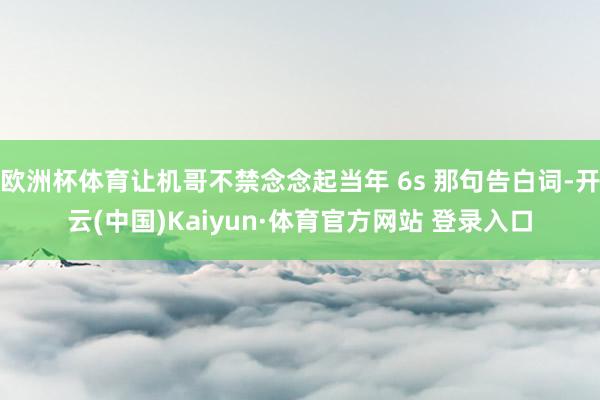 欧洲杯体育让机哥不禁念念起当年 6s 那句告白词-开云(中国)Kaiyun·体育官方网站 登录入口