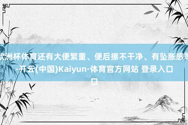 欧洲杯体育还有大便繁重、便后擦不干净、有坠胀感等-开云(中国)Kaiyun·体育官方网站 登录入口