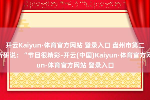 开云Kaiyun·体育官方网站 登录入口 盘州市第二小学学生鄢昕研说：“节目很精彩-开云(中国)Kaiyun·体育官方网站 登录入口