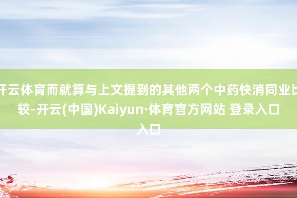 开云体育而就算与上文提到的其他两个中药快消同业比较-开云(中国)Kaiyun·体育官方网站 登录入口
