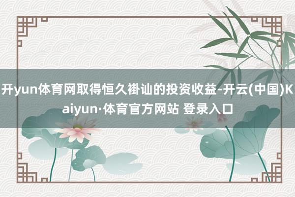 开yun体育网取得恒久褂讪的投资收益-开云(中国)Kaiyun·体育官方网站 登录入口
