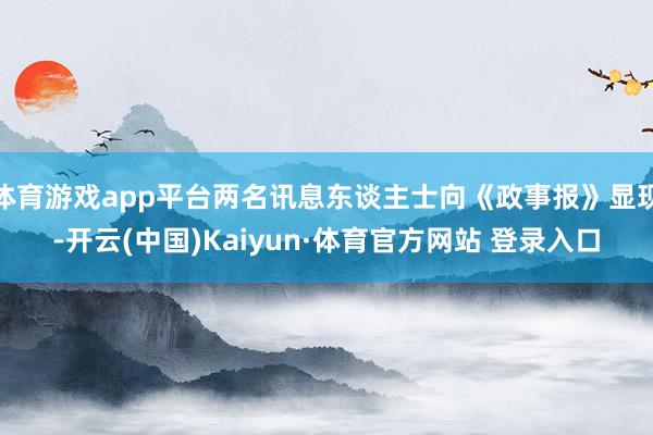 体育游戏app平台两名讯息东谈主士向《政事报》显现-开云(中国)Kaiyun·体育官方网站 登录入口