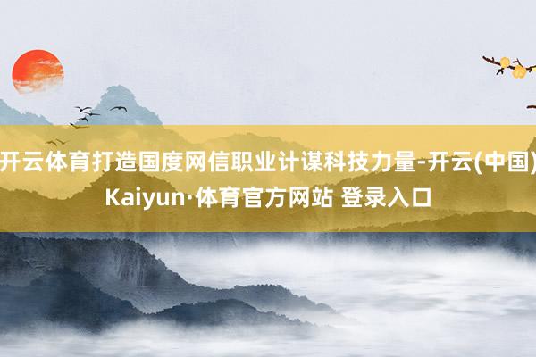 开云体育打造国度网信职业计谋科技力量-开云(中国)Kaiyun·体育官方网站 登录入口