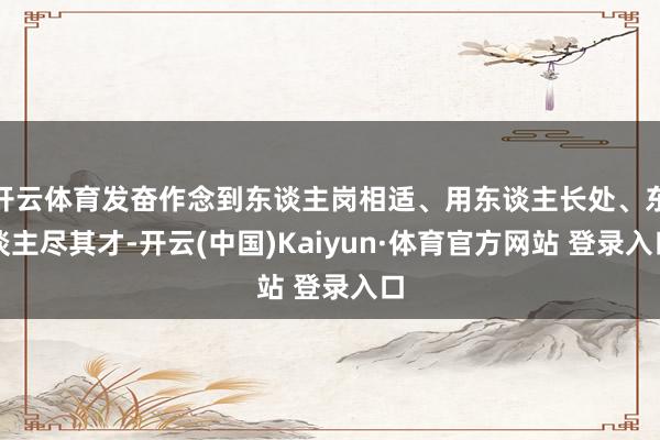 开云体育发奋作念到东谈主岗相适、用东谈主长处、东谈主尽其才-开云(中国)Kaiyun·体育官方网站 登录入口