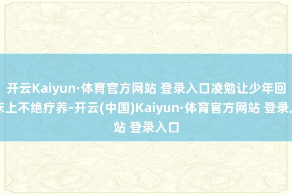 开云Kaiyun·体育官方网站 登录入口凌勉让少年回到床上不绝疗养-开云(中国)Kaiyun·体育官方网站 登录入口