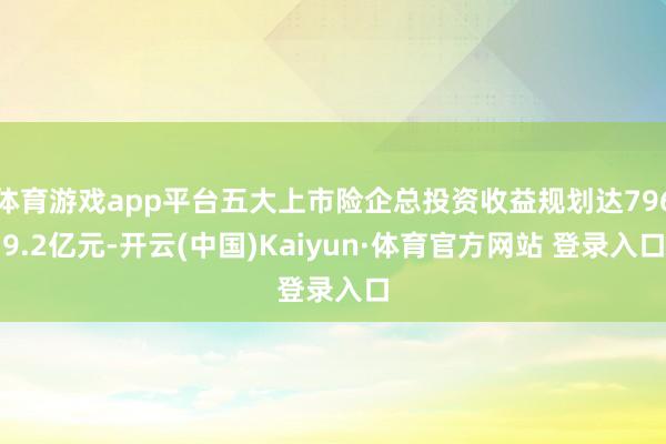 体育游戏app平台五大上市险企总投资收益规划达7969.2亿元-开云(中国)Kaiyun·体育官方网站 登录入口
