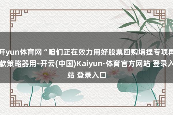 开yun体育网“咱们正在效力用好股票回购增捏专项再贷款策略器用-开云(中国)Kaiyun·体育官方网站 登录入口